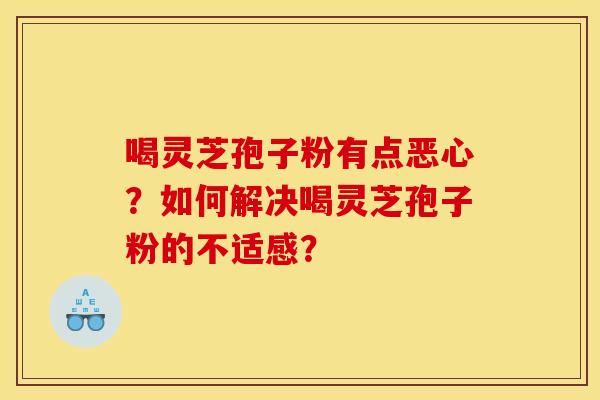 喝灵芝孢子粉有点恶心？如何解决喝灵芝孢子粉的不适感？