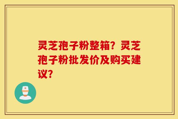 灵芝孢子粉整箱？灵芝孢子粉批发价及购买建议？