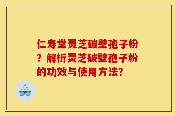 仁寿堂灵芝破壁孢子粉？解析灵芝破壁孢子粉的功效与使用方法？