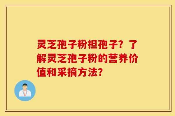 灵芝孢子粉担孢子？了解灵芝孢子粉的营养价值和采摘方法？