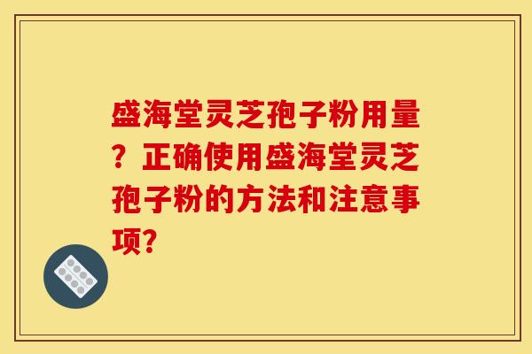 盛海堂灵芝孢子粉用量？正确使用盛海堂灵芝孢子粉的方法和注意事项？