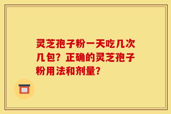 灵芝孢子粉一天吃几次几包？正确的灵芝孢子粉用法和剂量？