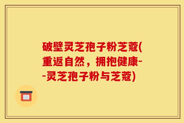 破壁灵芝孢子粉芝蔻(重返自然，拥抱健康--灵芝孢子粉与芝蔻)