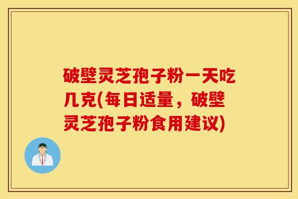 破壁灵芝孢子粉一天吃几克(每日适量，破壁灵芝孢子粉食用建议)
