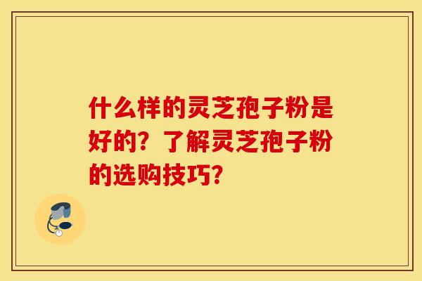 什么样的灵芝孢子粉是好的？了解灵芝孢子粉的选购技巧？
