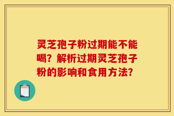 灵芝孢子粉过期能不能喝？解析过期灵芝孢子粉的影响和食用方法？