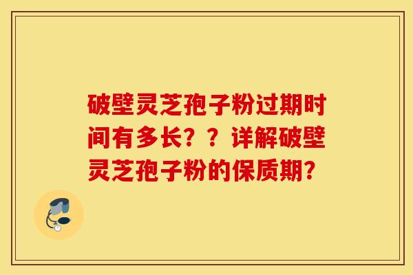 破壁灵芝孢子粉过期时间有多长？？详解破壁灵芝孢子粉的保质期？