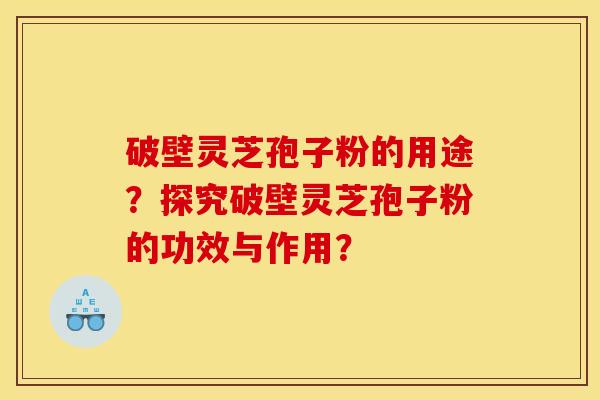 破壁灵芝孢子粉的用途？探究破壁灵芝孢子粉的功效与作用？