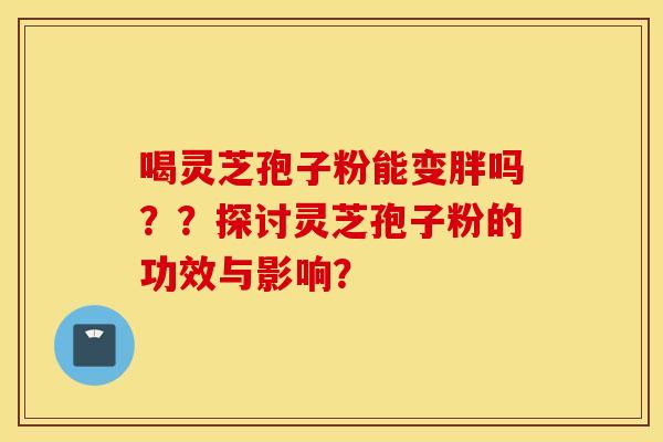 喝灵芝孢子粉能变胖吗？？探讨灵芝孢子粉的功效与影响？