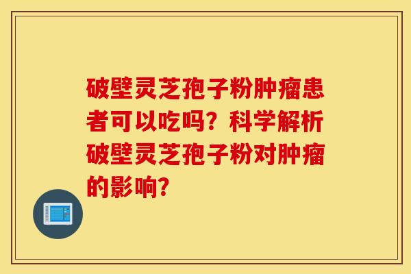 破壁灵芝孢子粉肿瘤患者可以吃吗？科学解析破壁灵芝孢子粉对肿瘤的影响？