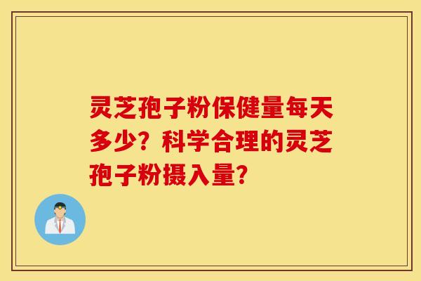 灵芝孢子粉保健量每天多少？科学合理的灵芝孢子粉摄入量？