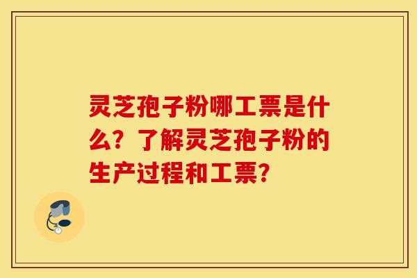 灵芝孢子粉哪工票是什么？了解灵芝孢子粉的生产过程和工票？