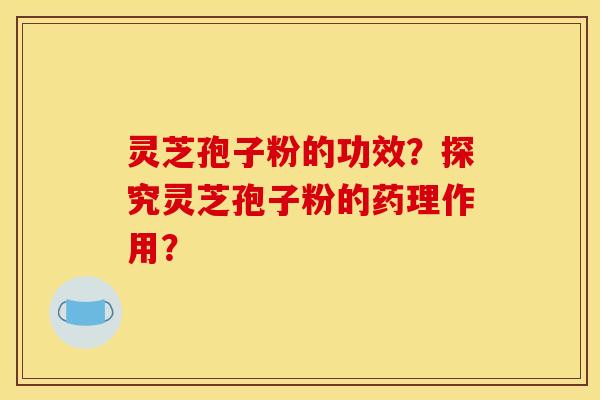 灵芝孢子粉的功效？探究灵芝孢子粉的药理作用？