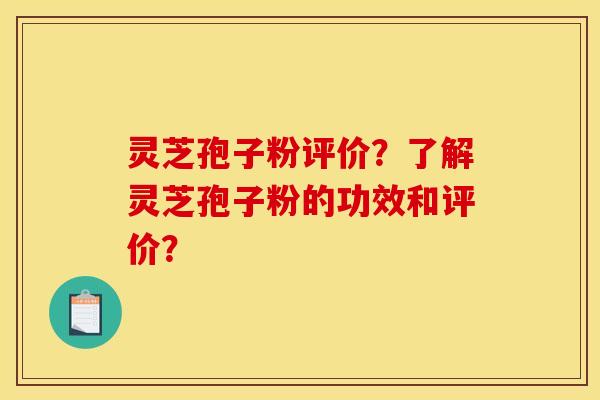 灵芝孢子粉评价？了解灵芝孢子粉的功效和评价？