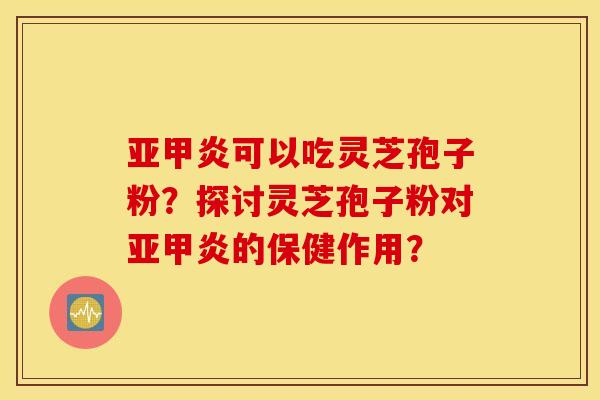 亚甲炎可以吃灵芝孢子粉？探讨灵芝孢子粉对亚甲炎的保健作用？