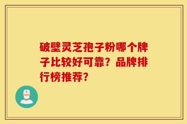 破壁灵芝孢子粉哪个牌子比较好可靠？品牌排行榜推荐？