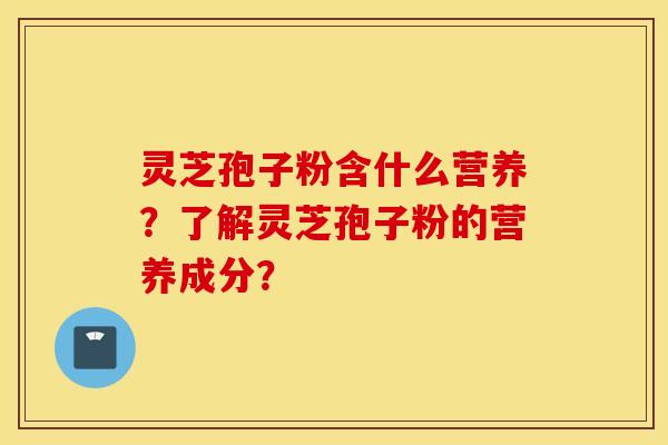 灵芝孢子粉含什么营养？了解灵芝孢子粉的营养成分？