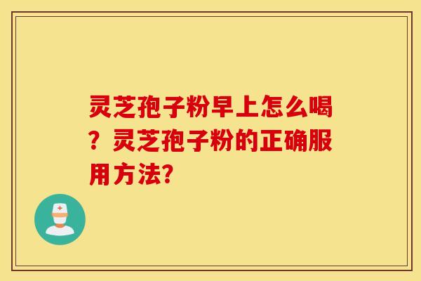 灵芝孢子粉早上怎么喝？灵芝孢子粉的正确服用方法？