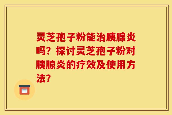 灵芝孢子粉能治胰腺炎吗？探讨灵芝孢子粉对胰腺炎的疗效及使用方法？