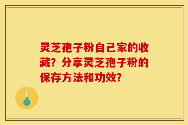灵芝孢子粉自己家的收藏？分享灵芝孢子粉的保存方法和功效？