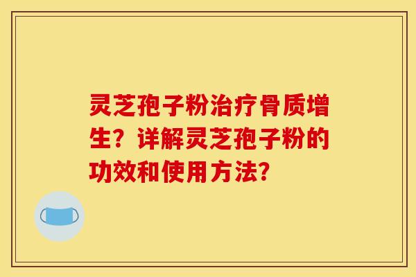 灵芝孢子粉治疗骨质增生？详解灵芝孢子粉的功效和使用方法？