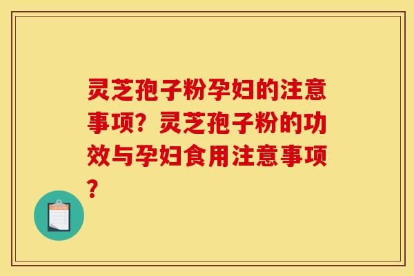 灵芝孢子粉孕妇的注意事项？灵芝孢子粉的功效与孕妇食用注意事项？