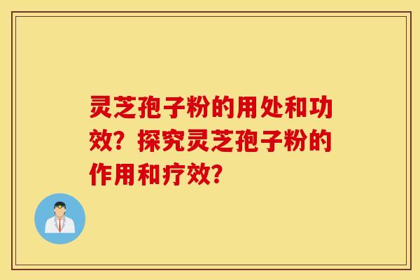 灵芝孢子粉的用处和功效？探究灵芝孢子粉的作用和疗效？