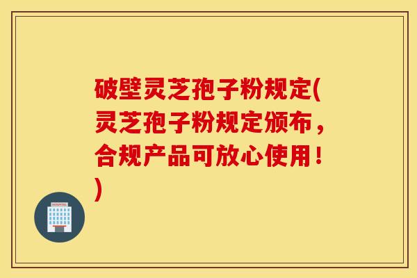破壁灵芝孢子粉规定(灵芝孢子粉规定颁布，合规产品可放心使用！)
