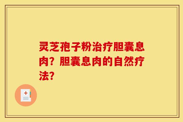 灵芝孢子粉治疗胆囊息肉？胆囊息肉的自然疗法？