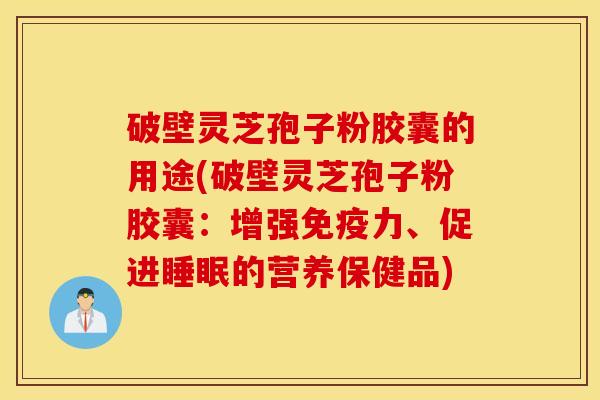 破壁灵芝孢子粉胶囊的用途(破壁灵芝孢子粉胶囊：增强免疫力、促进睡眠的营养保健品)