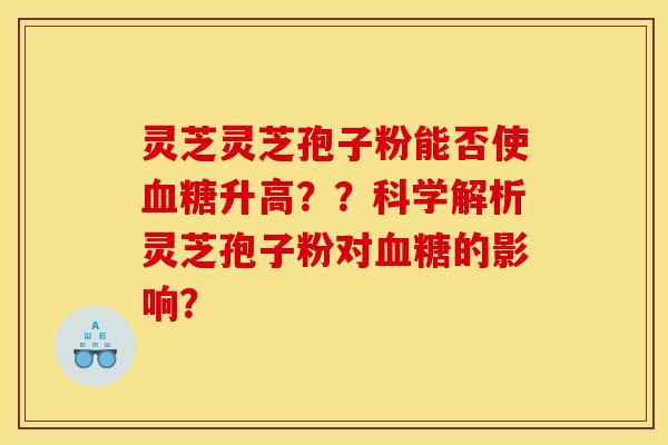 灵芝灵芝孢子粉能否使血糖升高？？科学解析灵芝孢子粉对血糖的影响？