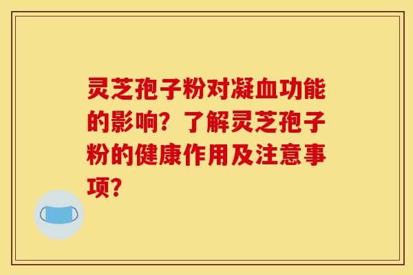 灵芝孢子粉对凝血功能的影响？了解灵芝孢子粉的健康作用及注意事项？