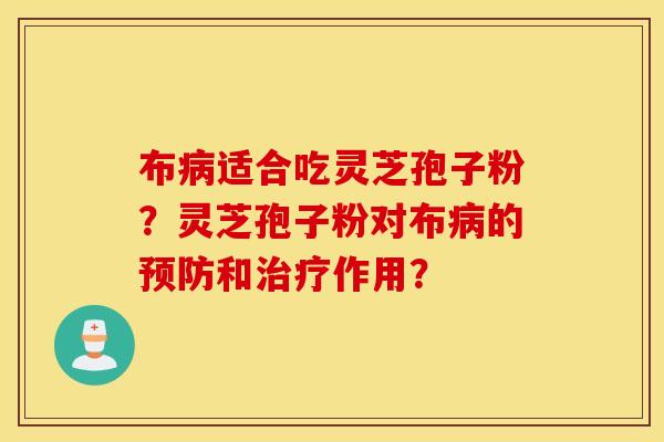 布病适合吃灵芝孢子粉？灵芝孢子粉对布病的预防和治疗作用？