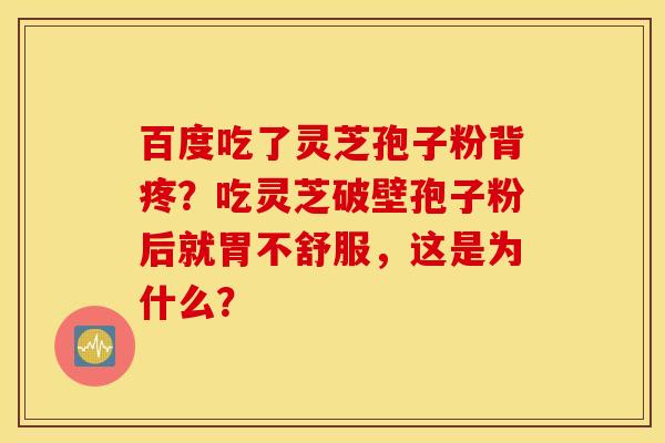 百度吃了灵芝孢子粉背疼？吃灵芝破壁孢子粉后就胃不舒服，这是为什么？