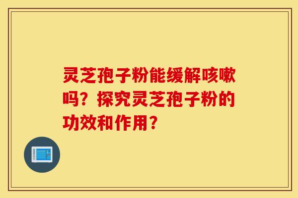 灵芝孢子粉能缓解咳嗽吗？探究灵芝孢子粉的功效和作用？