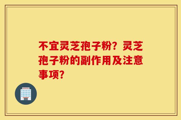 不宜灵芝孢子粉？灵芝孢子粉的副作用及注意事项？