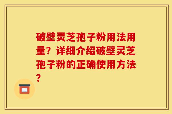 破壁灵芝孢子粉用法用量？详细介绍破壁灵芝孢子粉的正确使用方法？