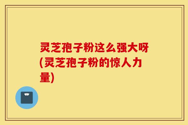 灵芝孢子粉这么强大呀(灵芝孢子粉的惊人力量)