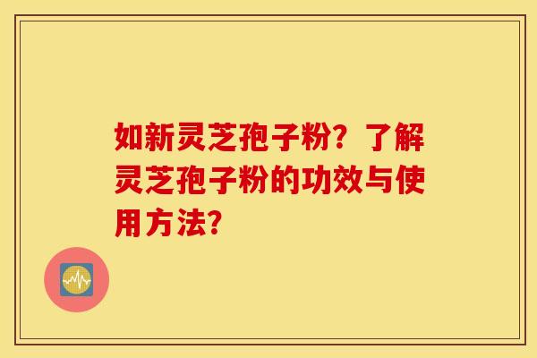如新灵芝孢子粉？了解灵芝孢子粉的功效与使用方法？