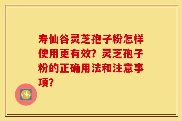寿仙谷灵芝孢子粉怎样使用更有效？灵芝孢子粉的正确用法和注意事项？