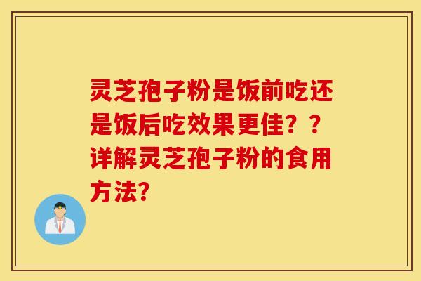 灵芝孢子粉是饭前吃还是饭后吃效果更佳？？详解灵芝孢子粉的食用方法？
