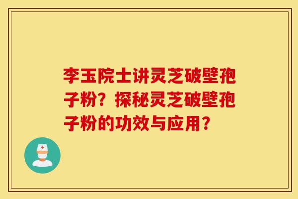 李玉院士讲灵芝破壁孢子粉？探秘灵芝破壁孢子粉的功效与应用？