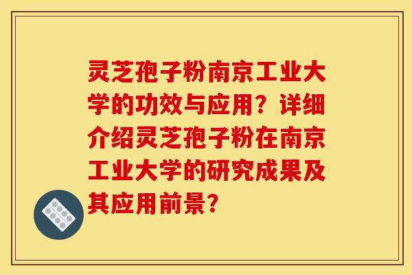 灵芝孢子粉南京工业大学的功效与应用？详细介绍灵芝孢子粉在南京工业大学的研究成果及其应用前景？
