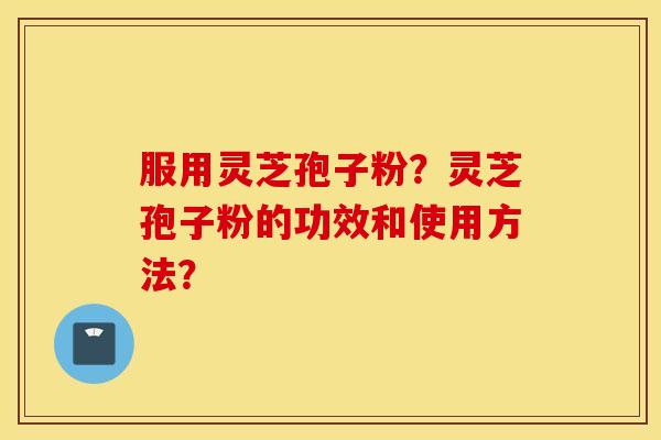 服用灵芝孢子粉？灵芝孢子粉的功效和使用方法？