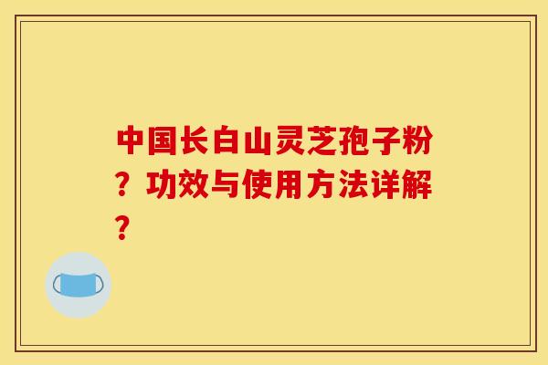 中国长白山灵芝孢子粉？功效与使用方法详解？