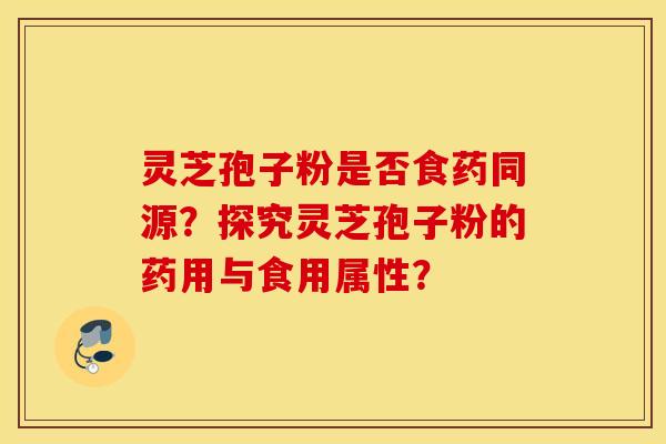 灵芝孢子粉是否食药同源？探究灵芝孢子粉的药用与食用属性？