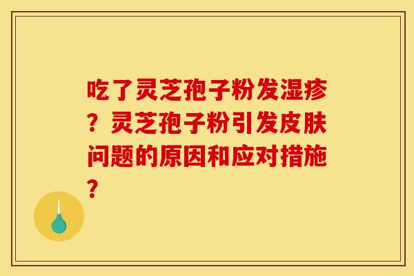 吃了灵芝孢子粉发？灵芝孢子粉引发问题的原因和应对措施？