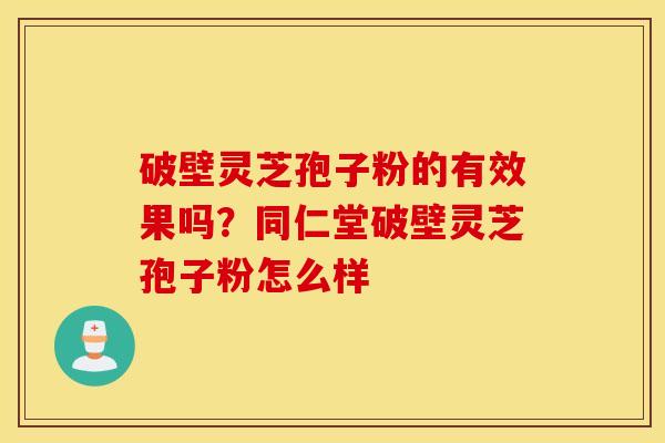 破壁灵芝孢子粉的有效果吗？同仁堂破壁灵芝孢子粉怎么样