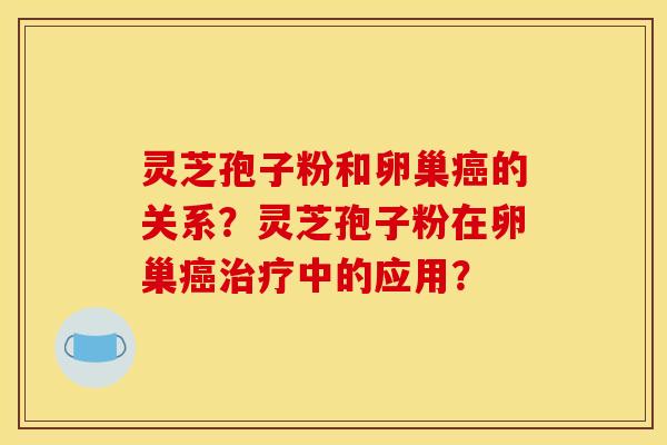 灵芝孢子粉和卵巢癌的关系？灵芝孢子粉在卵巢癌治疗中的应用？