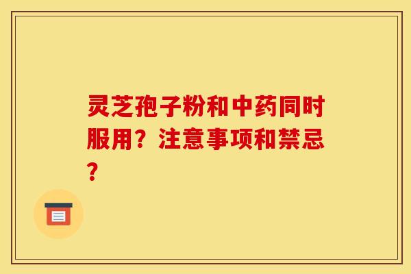 灵芝孢子粉和中药同时服用？注意事项和禁忌？